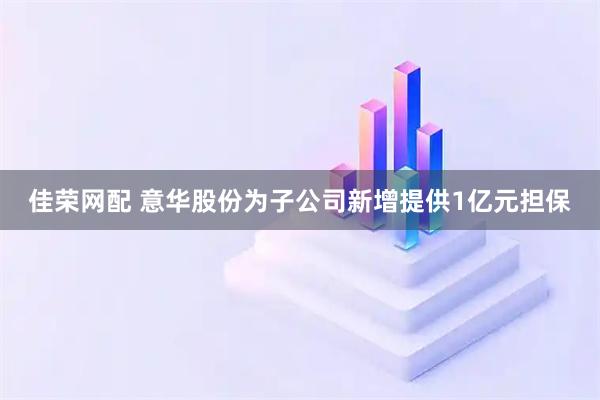 佳荣网配 意华股份为子公司新增提供1亿元担保