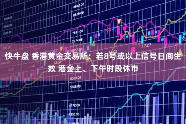 快牛盘 香港黄金交易所：若8号或以上信号日间生效 港金上、下午时段休市