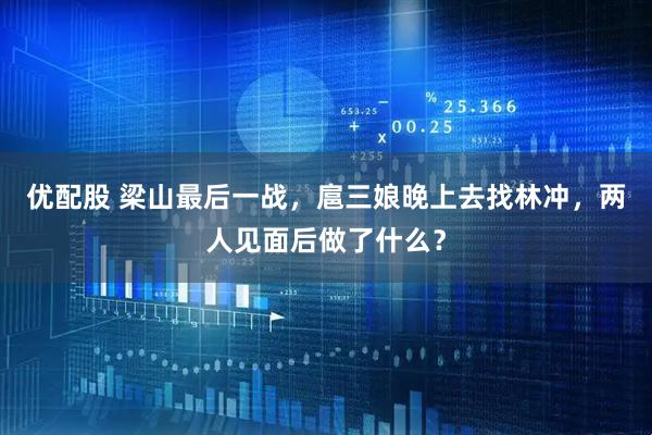 优配股 梁山最后一战，扈三娘晚上去找林冲，两人见面后做了什么？