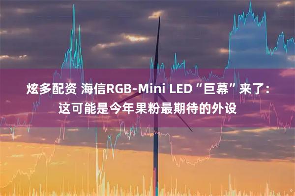 炫多配资 海信RGB-Mini LED“巨幕”来了：这可能是今年果粉最期待的外设