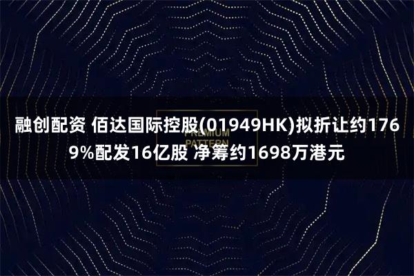 融创配资 佰达国际控股(01949HK)拟折让约1769%配发16亿股 净筹约1698万港元
