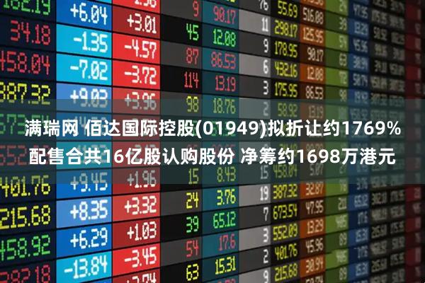 满瑞网 佰达国际控股(01949)拟折让约1769%配售合共16亿股认购股份 净筹约1698万港元