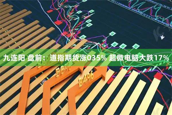 九连阳 盘前：道指期货涨035% 超微电脑大跌17%