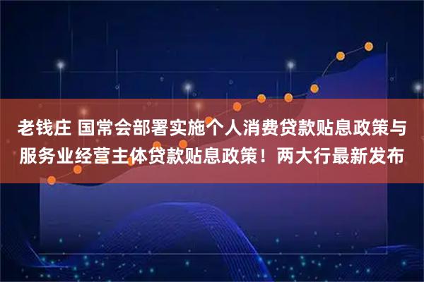 老钱庄 国常会部署实施个人消费贷款贴息政策与服务业经营主体贷款贴息政策!两大行最新发布