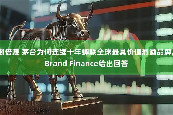 翻倍赚 茅台为何连续十年蝉联全球最具价值烈酒品牌, Brand Finance给出回答