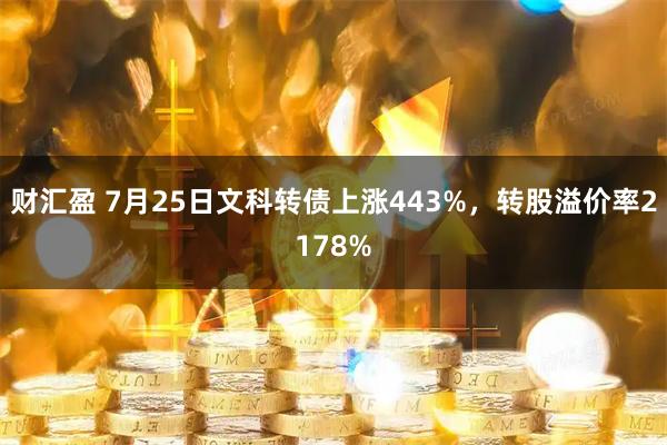 财汇盈 7月25日文科转债上涨443%，转股溢价率2178%