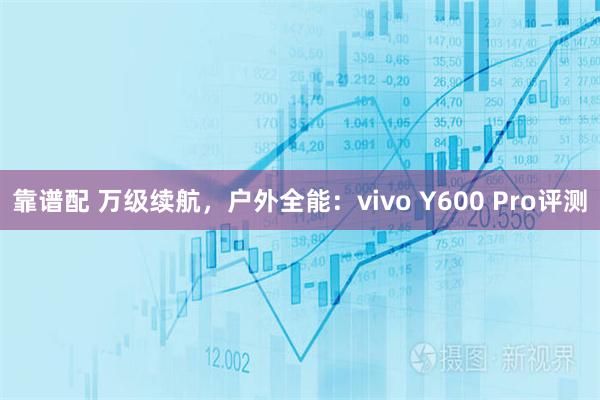 靠谱配 万级续航，户外全能：vivo Y600 Pro评测