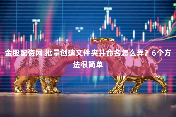 金股配资网 批量创建文件夹并命名怎么弄？6个方法很简单