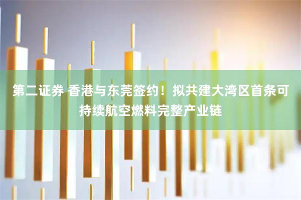 第二证券 香港与东莞签约！拟共建大湾区首条可持续航空燃料完整产业链