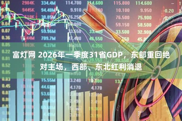 富灯网 2026年一季度31省GDP，东部重回绝对主场，西部、东北红利消退