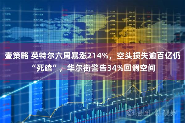 壹策略 英特尔六周暴涨214%，空头损失逾百亿仍“死磕”，华尔街警告34%回调空间