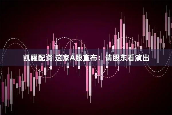 凯耀配资 这家A股宣布：请股东看演出