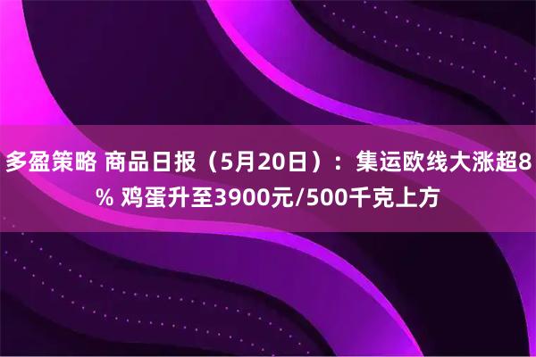 多盈策略 商品日报（5月20日）：集运欧线大涨超8% 鸡蛋升至3900元/500千克上方