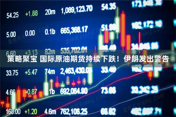 策略聚宝 国际原油期货持续下跌！伊朗发出警告