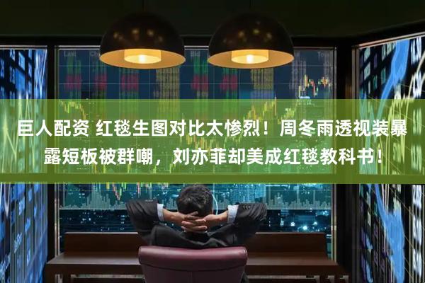 巨人配资 红毯生图对比太惨烈!周冬雨透视装暴露短板被群嘲,刘亦菲却美成红毯教科书!