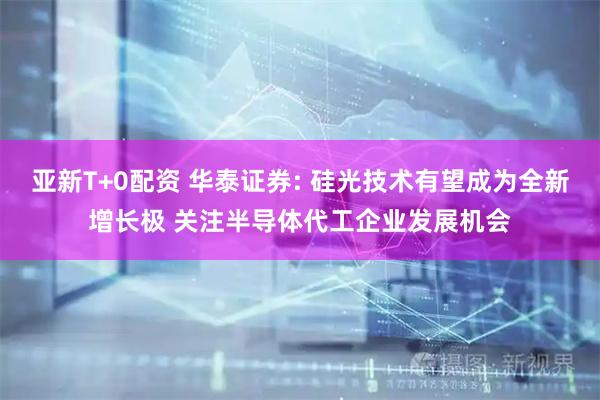 亚新T+0配资 华泰证券: 硅光技术有望成为全新增长极 关注半导体代工企业发展机会