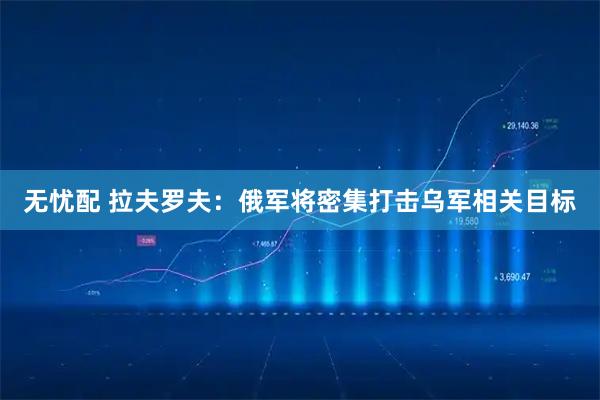 无忧配 拉夫罗夫：俄军将密集打击乌军相关目标