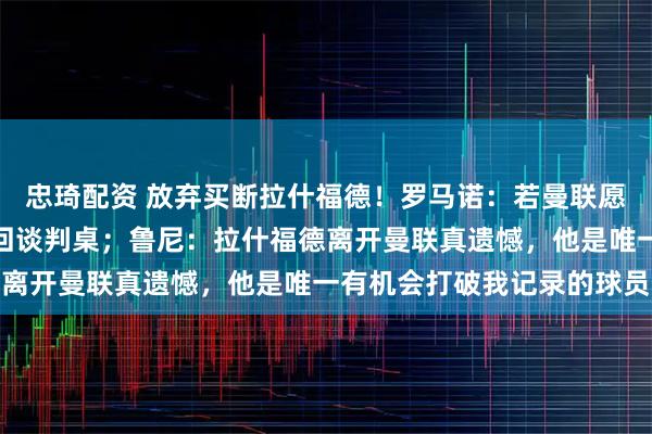 忠琦配资 放弃买断拉什福德！罗马诺：若曼联愿意再次租借，巴萨将重回谈判桌；鲁尼：拉什福德离开曼联真遗憾，他是唯一有机会打破我记录的球员