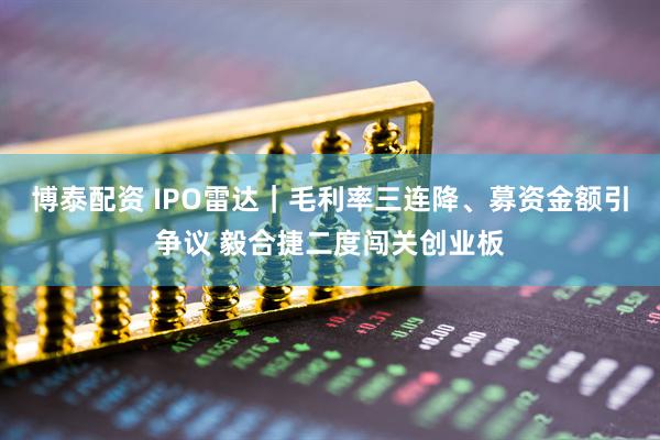 博泰配资 IPO雷达|毛利率三连降、募资金额引争议 毅合捷二度闯关创业板