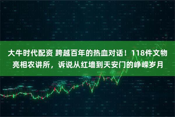 大牛时代配资 跨越百年的热血对话!118件文物亮相农讲所,诉说从红墙到天安门的峥嵘岁月