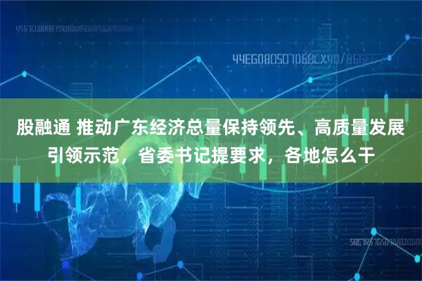 股融通 推动广东经济总量保持领先、高质量发展引领示范,省委书记提要求,各地怎么干